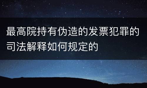 最高院持有伪造的发票犯罪的司法解释如何规定的