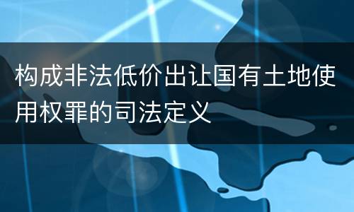 构成非法低价出让国有土地使用权罪的司法定义