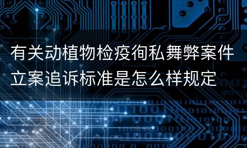 有关动植物检疫徇私舞弊案件立案追诉标准是怎么样规定