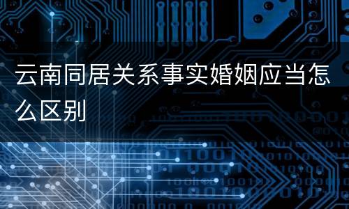云南同居关系事实婚姻应当怎么区别