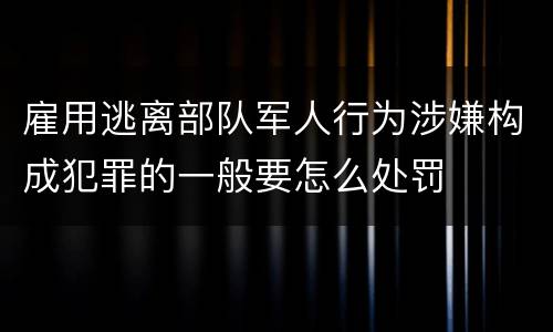 雇用逃离部队军人行为涉嫌构成犯罪的一般要怎么处罚