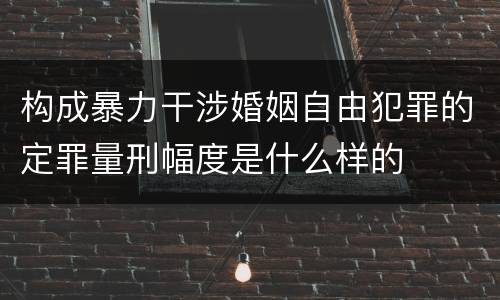 构成暴力干涉婚姻自由犯罪的定罪量刑幅度是什么样的