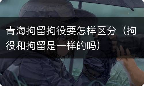 青海拘留拘役要怎样区分（拘役和拘留是一样的吗）