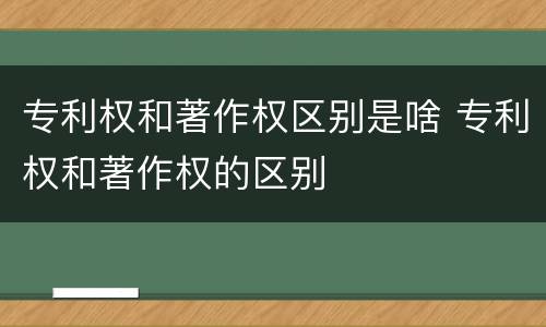 专利权和著作权区别是啥 专利权和著作权的区别