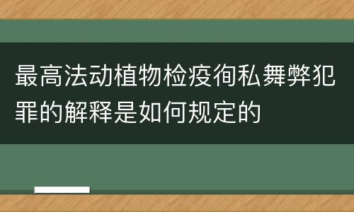 最高法动植物检疫徇私舞弊犯罪的解释是如何规定的