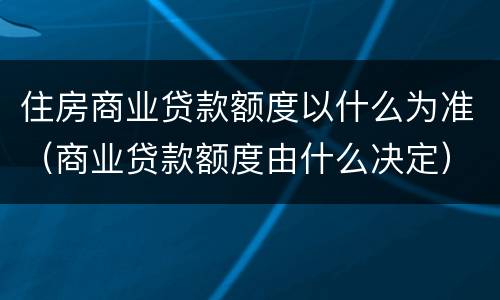 住房商业贷款额度以什么为准（商业贷款额度由什么决定）