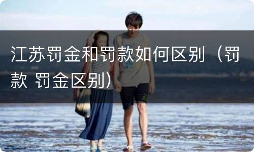 江苏罚金和罚款如何区别（罚款 罚金区别）