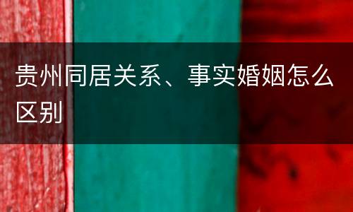 贵州同居关系、事实婚姻怎么区别