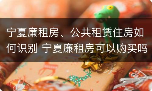 宁夏廉租房、公共租赁住房如何识别 宁夏廉租房可以购买吗