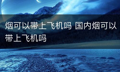 烟可以带上飞机吗 国内烟可以带上飞机吗