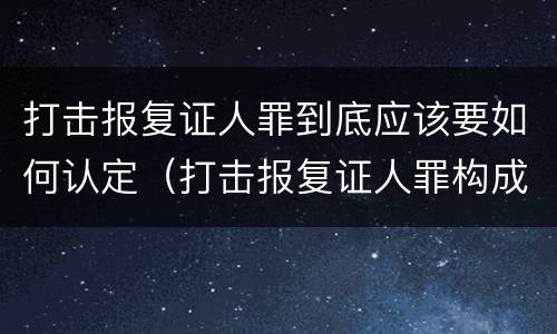 打击报复证人罪到底应该要如何认定（打击报复证人罪构成要件）