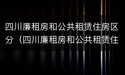 四川廉租房和公共租赁住房区分（四川廉租房和公共租赁住房区分吗）