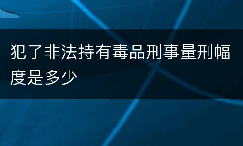 犯了非法持有毒品刑事量刑幅度是多少