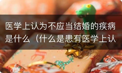 医学上认为不应当结婚的疾病是什么（什么是患有医学上认为不应当结婚的疾病）