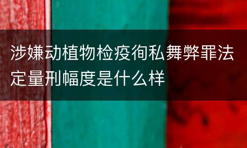 涉嫌动植物检疫徇私舞弊罪法定量刑幅度是什么样