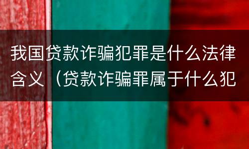 我国贷款诈骗犯罪是什么法律含义（贷款诈骗罪属于什么犯罪类型）
