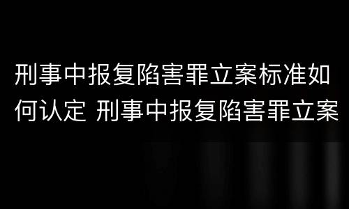刑事中报复陷害罪立案标准如何认定 刑事中报复陷害罪立案标准如何认定的
