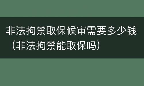 非法拘禁取保候审需要多少钱（非法拘禁能取保吗）