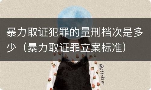 暴力取证犯罪的量刑档次是多少（暴力取证罪立案标准）