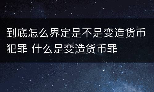 到底怎么界定是不是变造货币犯罪 什么是变造货币罪
