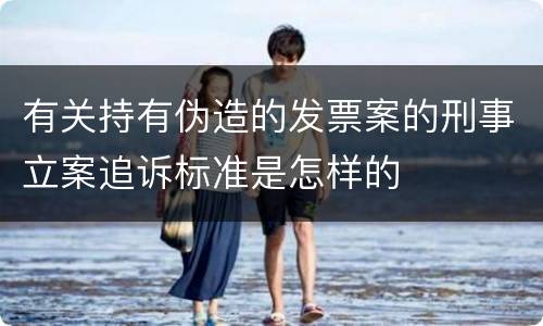 有关持有伪造的发票案的刑事立案追诉标准是怎样的