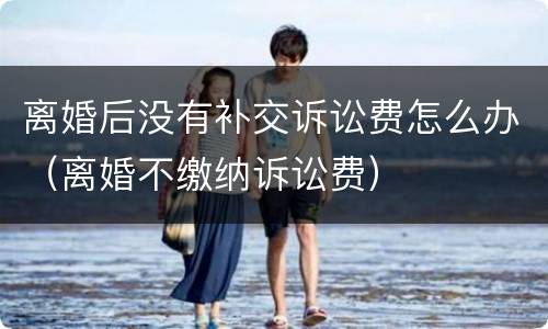 离婚后没有补交诉讼费怎么办（离婚不缴纳诉讼费）