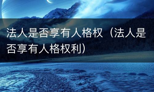 法人是否享有人格权（法人是否享有人格权利）