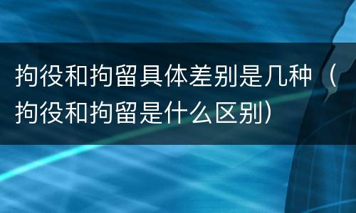 拘役和拘留具体差别是几种（拘役和拘留是什么区别）