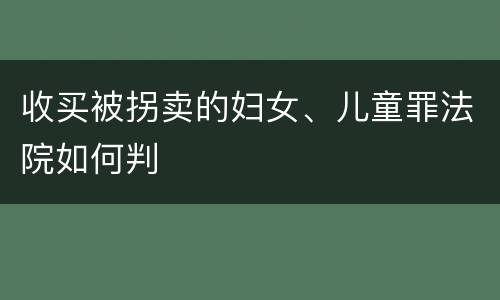 收买被拐卖的妇女、儿童罪法院如何判