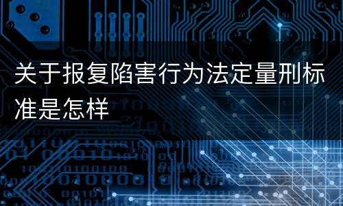 关于报复陷害行为法定量刑标准是怎样