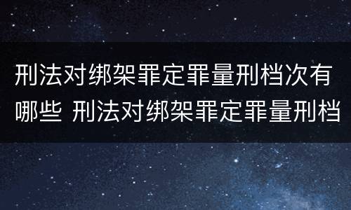 刑法对绑架罪定罪量刑档次有哪些 刑法对绑架罪定罪量刑档次有哪些影响