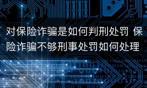 对保险诈骗是如何判刑处罚 保险诈骗不够刑事处罚如何处理