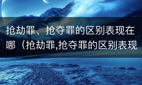 抢劫罪、抢夺罪的区别表现在哪（抢劫罪,抢夺罪的区别表现在哪些方面）