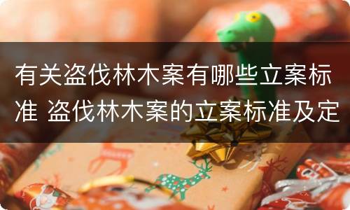 有关盗伐林木案有哪些立案标准 盗伐林木案的立案标准及定罪与量刑