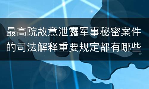 最高院故意泄露军事秘密案件的司法解释重要规定都有哪些