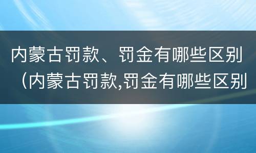 内蒙古罚款、罚金有哪些区别（内蒙古罚款,罚金有哪些区别呢）
