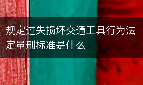 规定过失损坏交通工具行为法定量刑标准是什么