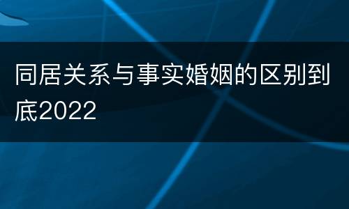 同居关系与事实婚姻的区别到底2022