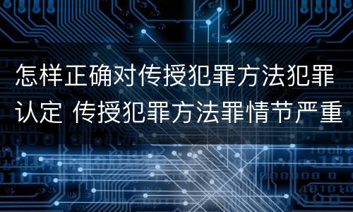 怎样正确对传授犯罪方法犯罪认定 传授犯罪方法罪情节严重的认定