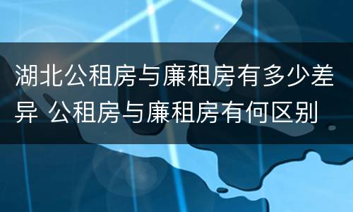 湖北公租房与廉租房有多少差异 公租房与廉租房有何区别