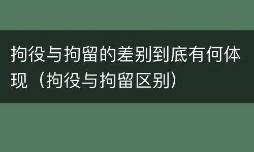 拘役与拘留的差别到底有何体现（拘役与拘留区别）