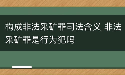 构成非法采矿罪司法含义 非法采矿罪是行为犯吗