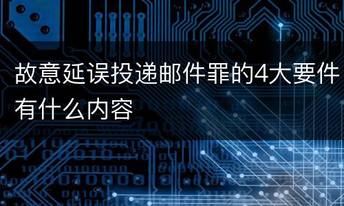 故意延误投递邮件罪的4大要件有什么内容