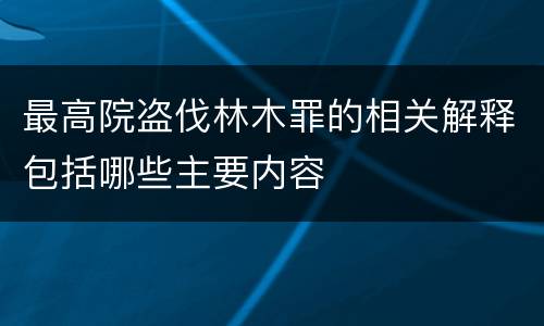 最高院盗伐林木罪的相关解释包括哪些主要内容