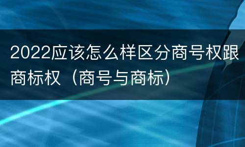 2022应该怎么样区分商号权跟商标权（商号与商标）