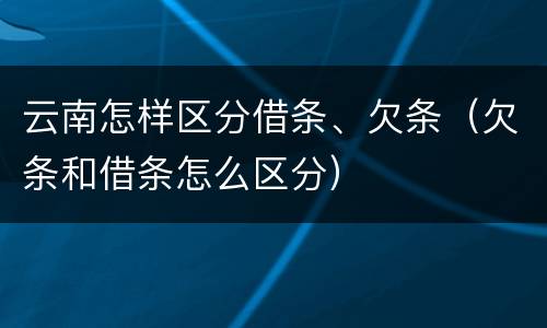 云南怎样区分借条、欠条（欠条和借条怎么区分）