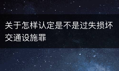 关于怎样认定是不是过失损坏交通设施罪
