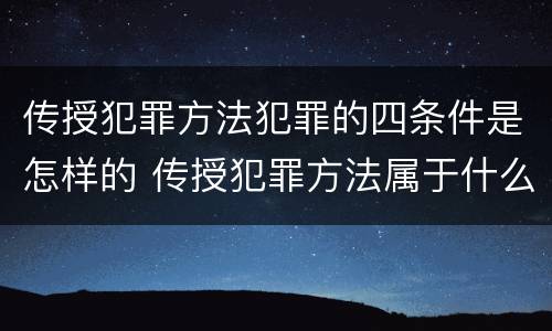 传授犯罪方法犯罪的四条件是怎样的 传授犯罪方法属于什么犯