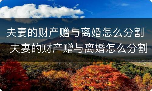 夫妻的财产赠与离婚怎么分割 夫妻的财产赠与离婚怎么分割的