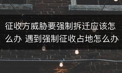 征收方威胁要强制拆迁应该怎么办 遇到强制征收占地怎么办